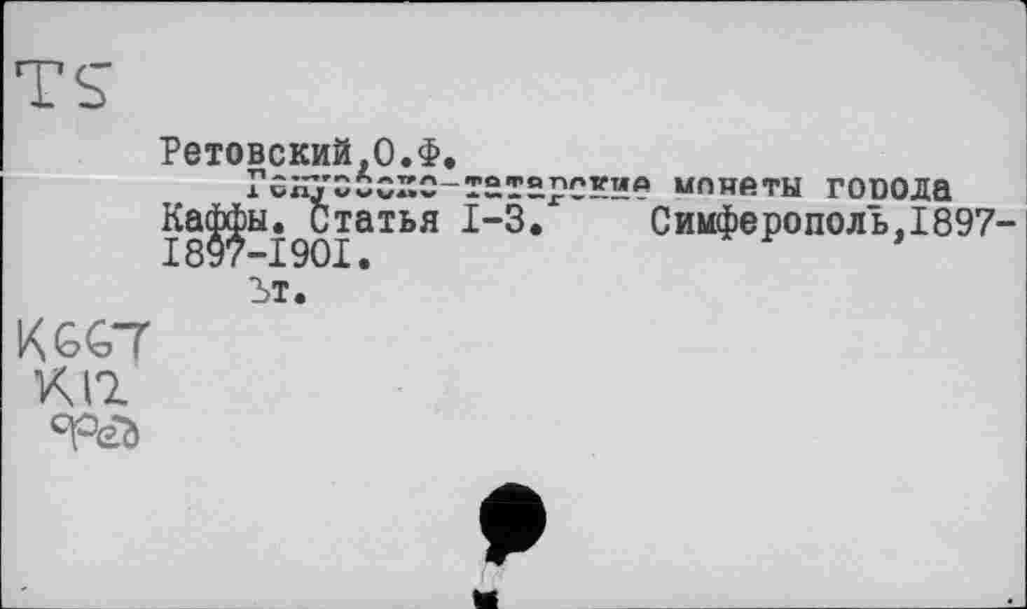 ﻿К G СТ К11 °Рёъ
Ретовский.О.Ф.
Ганусcozo-татарские мппаты говода Ка^ы.дСтатья 1-3.	Сиифероноль,1897-
Ът.